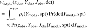 Mathematical equation: $$ \begin{array}{l} {w_{{\rm{s}},{\rm{spt}},i}}({z_{{\rm{obs}}}},{Y_{{\rm{obs}}}},{J_{{\rm{obs}}}},{\rm{det}})\\ = \int_{ - \infty }^{ + \infty } {{\rho _{\rm{s}}}} ({Y_{{\rm{mod}},i}},{\rm{spt}}){\mkern 1mu} {\rm{Pr}}({\rm{det}}|{Y_{{\rm{mod}},i}},{\rm{spt}})\\ \quad \times {\rm{Pr}}({z_{{\rm{obs}}}},{Y_{{\rm{obs}}}},{J_{{\rm{obs}}}}|{Y_{{\rm{mod}},i}},{\rm{spt}}){\mkern 1mu} {\rm{d}}{Y_{{\rm{mod}},i}}. \end{array} $$