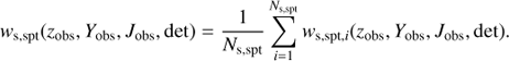 Mathematical equation: $$ {w_{{\rm{s}},{\rm{spt}}}}({z_{{\rm{obs}}}},{Y_{{\rm{obs}}}},{J_{{\rm{obs}}}},{\rm{det}}) = \frac{1}{{{N_{{\rm{s}},{\rm{spt}}}}}}\sum\limits_{i = 1}^{{N_{{\rm{s}},{\rm{spt}}}}} {{w_{{\rm{s}},{\rm{spt}},i}}} ({z_{{\rm{obs}}}},{Y_{{\rm{obs}}}},{J_{{\rm{obs}}}},{\rm{det}}). $$