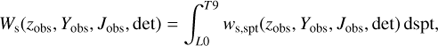 Mathematical equation: $$ {W_{\rm{s}}}({z_{{\rm{obs}}}},{Y_{{\rm{obs}}}},{J_{{\rm{obs}}}},{\rm{det}}) = \int_{L0}^{T9} {{w_{{\rm{s}},{\rm{spt}}}}} ({z_{{\rm{obs}}}},{Y_{{\rm{obs}}}},{J_{{\rm{obs}}}},{\rm{det}}){\mkern 1mu} {\rm{dspt}}, $$