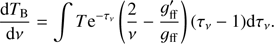 Mathematical equation: $ \frac{\text{d}{{T}_{\text{B}}}}{\text{d}\nu }=\int {T}{{\text{e}}^{-{{\tau }_{\nu }}}}\left( \frac{2}{\nu }-\frac{g_{\text{ff}}^{\prime }}{{{g}_{\text{ff}}}} \right)({{\tau }_{\nu }}-1)\text{d}{{\tau }_{\nu }}. $