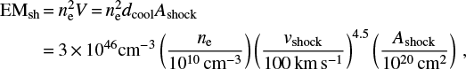 Mathematical equation: $ \begin{align*} {\rm EM}_{\rm sh} & = n_{\rm e}^2 V = n_{\rm e}^2 d_{\rm cool} A_{\rm shock} \\ & = 3 \times 10^{46} \text{cm}^{-3} \left(\frac{n_{\rm e}}{10^{10}\,\text{cm}^{-3}} \right) \left(\frac{\textit{v}_{\rm shock}}{100\,\text{km}\,\text{s}^{-1}}\right)^{4.5} \left(\frac{A_{\rm shock}}{10^{20}\,\text{cm}^2} \right)\,, \nonumber \end{align*} $