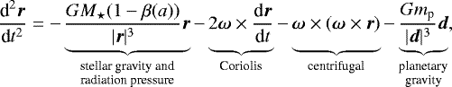 Mathematical equation: \begin{equation*}\frac{\textrm{d}^2 \vec{r}}{\textrm{d}t^2} = -\underbrace{\frac{GM_{\star}(1-\beta(a))}{|\vec{r}|^3}\vec{r}}_{\substack{\text{stellar gravity and} \\ \text{radiation pressure}}} -\underbrace{\vphantom{\frac{\vec{x}}{|\vec{r}|^3}} 2\boldsymbol{\omega}\times\frac{\textrm{d}\vec{r}}{\textrm{d}t}}_{\text{Coriolis}} -\underbrace{\vphantom{\frac{\vec{x}}{|\vec{r}|^3}} \boldsymbol{\omega}\times (\boldsymbol{\omega}\times \vec{r})}_{\text{centrifugal}} -\underbrace{\frac{Gm_{\textrm{p}}}{|\vec{d}|^3}\vec{d}}_{\substack{\text{planetary} \\ \text{gravity}}} ,\end{equation*}