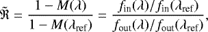 Mathematical equation: \begin{equation*} \tilde{\mathfrak{R}} = \frac{1-M(\lambda)}{1-M(\lambda_{\textrm{ref}})} = \frac{f_{\textrm{in}} (\lambda)/f_{\textrm{in}} (\lambda_{\textrm{ref}})} {f_{\textrm{out}}(\lambda)/f_{\textrm{out}}(\lambda_{\textrm{ref}})},\end{equation*}