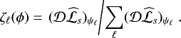 Mathematical equation: \begin{equation*} \zeta_{\ell}(\phi) = \left. ({\cal D} \widehat{\cal L}_{s})_{\psi_{\ell}} \middle/ \sum_{\ell} ({\cal D} \widehat{\cal L}_{s})_{\psi_{\ell}}\right..\end{equation*}
