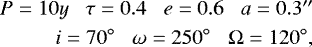 Mathematical equation: \begin{eqnarray*} P = 10y \;\;\; \tau = 0.4 \;\;\; e = 0.6 \;\;\; a = 0.3\hbox{$^{\prime\prime}$} \nonumber \\ i = 70^{\circ} \;\;\; \omega = 250^{\circ} \;\;\; {\mathrm \Omega} = 120^{\circ},\end{eqnarray*}