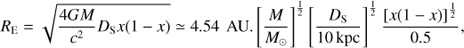Mathematical equation: $$ \begin{aligned} R_\mathrm{E } = \sqrt{\frac{4GM}{c^2}D_\mathrm{S} x(1-x)} \simeq 4.54\ \,\mathrm AU .\left[\frac{M}{M_{\odot }}\right]^{\frac{1}{2}} \left[\frac{D_\mathrm{S}}{ 10\,\mathrm{kpc}}\right]^{\frac{1}{2}} \frac{\left[x(1-x)\right]^{\frac{1}{2}}}{0.5}, \end{aligned} $$