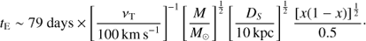 Mathematical equation: $$ \begin{aligned} t_\mathrm{E } \sim 79\ \mathrm days \times \left[\frac{\nu _\mathrm{T}}{100\, \mathrm{km\,s}^{-1}}\right]^{-1} \left[\frac{M}{M_{\odot }}\right]^{\frac{1}{2}} \left[\frac{D_S}{10\,\mathrm{kpc}}\right]^{\frac{1}{2}} \frac{[x(1-x)]^{\frac{1}{2}}}{0.5}\cdot \end{aligned} $$