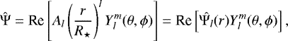 Mathematical equation: \begin{equation*}\hat{{\mathrm{\Psi}}} = \textrm{Re} \left[A_l\left(\frac{r}{R_{\star}}\right)^l Y_l^m(\theta, \phi) \right]= \textrm{Re} \left[\hat{{\mathrm{\Psi}}_l}(r) Y_l^m(\theta, \phi) \right], \end{equation*}
