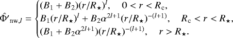 Mathematical equation: \begin{equation*}\hat{{\mathrm{\Phi}}'}_{\textrm{nw},l} = \begin{cases} (B_1 + B_2)(r/R_{\star})^l, \quad 0 < r < R_{\textrm{c}}, \\ B_1 (r/R_{\star})^l + B_2 \alpha^{2l+1} (r/R_{\star})^{-(l+1)}, \quad R_{\textrm{c}} < r< R_{\star},\\ (B_1 + B_2 \alpha^{2l+1}) (r/R_{\star})^{-(l+1)},\quad r>R_{\star}. \end{cases} \end{equation*}