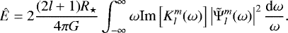 Mathematical equation: \begin{equation*} {\hat{E}}= 2 \frac{(2l+1)R_{\star}}{4 \pi G}\int_{-\infty}^{\infty} \omega {\textrm{Im}} \left[K_l^m(\omega)\right] \left\vert \tilde{{\mathrm{\Psi}}}_l^m (\omega)\right\vert^2 \frac{\textrm{d} \omega}{\omega}. \end{equation*}