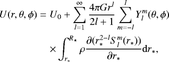 Mathematical equation: \begin{eqnarray*}U(r,\theta,\phi) &=& U_0 + \sum_{l=1}^{\infty} \frac{4\pi G r^l}{2l+1} \sum_{m=-l}^{l} Y_{l}^{m}(\theta, \phi)\nonumber\\ &&\times\int_{r_*}^{R_{\star}} \rho \frac{\partial (r_*^{2-l} S_{l}^{m}(r_{*}))}{\partial r_*}{\mathrm{d}r}_*, \end{eqnarray*}