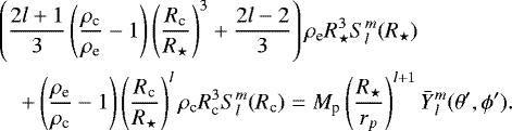 Mathematical equation: \begin{eqnarray*} &&\left( \frac{2l+1}{3} \left(\frac{\rho_{\textrm{c}}}{\rho_{\textrm{e}}} -1 \right) \left(\frac{R_{\textrm{c}}}{ R_{\star}}\right)^3 + \frac{2l-2}{3} \right) \rho_{\textrm{e}} R_{\star}^3S_{l}^{m}(R_{\star}) \nonumber\\ &&\quad+\left(\frac{\rho_{\textrm{e}}}{\rho_{\textrm{c}}} - 1 \right) \left(\frac{R_{\textrm{c}}}{R_{\star}}\right)^{l} \rho_{\textrm{c}} R_{\textrm{c}}^{3} S_{l}^{m}(R_{\textrm{c}}) = M_{\textrm{p}} \left(\frac{R_{\star}}{r_p}\right)^{l+1} \bar{Y}{_{l}^{m}}(\theta', \phi').\nonumber\\ \end{eqnarray*}