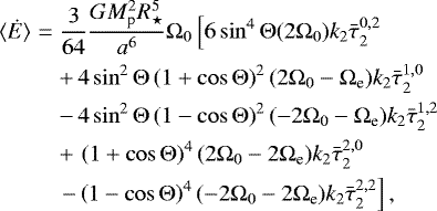 Mathematical equation: \begin{eqnarray*}{\langle \dot{E}\rangle} &=& \frac{3}{64} \frac{G M_{\textrm{p}}^2 R_{\star}^5}{a^6} {\mathrm{\Omega}}_0 \left[ 6 \sin^4 {\mathrm{\Theta}} (2 {\mathrm{\Omega}}_0) k_2 \bar{\tau}_{2}^{0,2} \right.\nonumber\\ &&+\,4 \sin^2 {\mathrm{\Theta}} \left(1+\cos {\mathrm{\Theta}} \right)^2 (2{\mathrm{\Omega}}_0-{\mathrm{\Omega}}_{\textrm{e}}) k_2 \bar{\tau}_{2}^{1,0} \nonumber\\ &&-\, 4 \sin^2 {\mathrm{\Theta}} \left(1-\cos {\mathrm{\Theta}} \right)^2 (-2{\mathrm{\Omega}}_0-{\mathrm{\Omega}}_{\textrm{e}}) k_2 \bar{\tau}_{2}^{1,2} \nonumber\\ &&+\, \left(1+\cos {\mathrm{\Theta}} \right)^4 (2{\mathrm{\Omega}}_0-2{\mathrm{\Omega}}_{\textrm{e}}) k_2 \bar{\tau}_{2}^{2,0} \nonumber\\ &&\left. - \left(1 - \cos {\mathrm{\Theta}}\right)^4 (-2{\mathrm{\Omega}}_0-2{\mathrm{\Omega}}_{\textrm{e}}) k_2 \bar{\tau}_{2}^{2,2} \right], \end{eqnarray*}