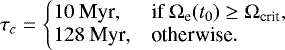 Mathematical equation: \begin{equation*} \tau_c = \left\{\hspace*{-5pt}\begin{array}{ll} 10 \text{ Myr}, & \text{if } {\mathrm{\Omega}}_{\textrm{e}}(t_0) \geq {\mathrm{\Omega}}_{\textrm{crit}}, \\ 128 \text{ Myr} ,& \text{otherwise}. \end{array}\right. \end{equation*}