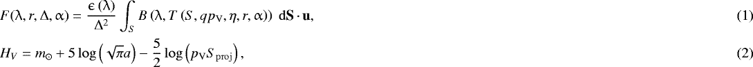 Mathematical equation: \begin{eqnarray} && \hspace*{-6pt}F(\uplambda,r,{\rm{\Delta}},\upalpha) = \frac{\upepsilon\left(\uplambda\right)}{{\rm{\Delta}}^2} \int_{S} B \left(\uplambda, T\left(S, q p_{\mathrm{V}}, \eta, r, \upalpha \right)\right) \;{\rm{d}}\textbf{S}\,{\cdot}\,\textbf{u},\\ && \hspace*{-6pt} H_{V} = m_{\mathrm{\odot}}+5 \log \left(\sqrt{\pi} a \right)-\frac{5}{2} \log \left(p_{\mathrm{V}} S_{\mathrm{proj}} \right),\end{eqnarray}