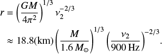 Mathematical equation: $$ \begin{equation} \begin{aligned} r&=\left(\frac{GM}{4{\rm \pi}^2}\right)^{1/3}\nu_2^{-2/3}\\ &\approx18.8({\rm km})\left(\frac{M}{1.6\,{M_\odot}}\right)^{1/3}{\left(\frac{\nu_2}{900\,{\rm Hz}}\right)^{-2/3}}. \end{aligned} \end{equation} $$