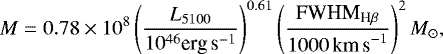 Mathematical equation: \begin{equation*}M = 0.78 \times10^8 \left(\frac{L_{5100}}{10^{46}\textrm{erg\,s}^{-1}}\right)^{0.61} \left(\frac{\textrm{FWHM}_{\textrm{H}\beta}}{1000{\textrm{\,km\,s}^{-1}}}\right)^2 {M_{\odot}}, \end{equation*}