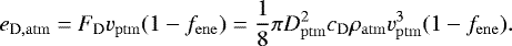 Mathematical equation: \begin{equation*}e_{\mathrm{D,atm}} = F_{\mathrm{D}} v_{\mathrm{ptm}} (1 - f_{\mathrm{ene}}) = \frac{1}{8} \pi D_{\mathrm{ptm}}^2 c_{\mathrm{D}} \rho_{\mathrm{atm}} v_{\mathrm{ptm}}^3 (1 - f_{\mathrm{ene}}). \end{equation*}