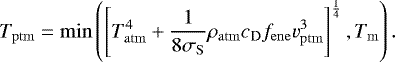 Mathematical equation: \begin{equation*} T_{\mathrm{ptm}} = \min\left(\left[T_{\mathrm{atm}}^4 + \frac{1}{8 \sigma_{\mathrm{S}}}\rho_{\mathrm{atm}}c_{\mathrm{D}} f_{\mathrm{ene}} v_{\mathrm{ptm}}^3 \right]^{\frac{1}{4}}, T_{\mathrm{m}} \right). \end{equation*}