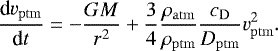 Mathematical equation: \begin{equation*} \frac{\textrm{d} v_{\mathrm{ptm}}}{\textrm{d} t} = -\frac{G M}{r^2} + \frac{3}{4} \frac{\rho_{\mathrm{atm}}}{\rho_{\mathrm{ptm}}} \frac{c_{\mathrm{D}}}{D_{\mathrm{ptm}}}v_{\mathrm{ptm}}^2. \end{equation*}