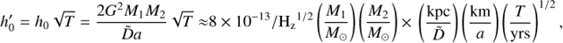 Mathematical equation: $${h'_0} = {h_0}\sqrt T = {{2{G^2}{M_1}{M_2}} \over {\tilde Da}}\sqrt T \approx {\rm{ }}8 \times {10^{ - 13}}/{{\rm{H}}_{\rm{z}}}^{1/2}\left( {{{{M_1}} \over {{M_ \odot }}}} \right)\left( {{{{M_2}} \over {{M_ \odot }}}} \right) \times {\mkern 1mu} \left( {{{{\rm{kpc}}} \over {\tilde D}}} \right)\left( {{{{\rm{km}}} \over a}} \right){\left( {{T \over {{\rm{yrs}}}}} \right)^{1/2}},$$