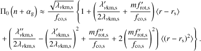 Mathematical equation: $ \begin{aligned}&\Pi _0\left(n+\alpha _\mathrm{g }\right) \approx \frac{\sqrt{\lambda _\mathrm{\nu km,s }}}{f_\mathrm{co,s}} \left\{ 1 + \left(\frac{\lambda ^{\prime }_\mathrm{\nu km,s }}{2\lambda _\mathrm{\nu km,s }} + \frac{mf^{\prime }_\mathrm{rot,s}}{f_\mathrm{co,s}}\right)\langle r - r_\mathrm{s}\rangle \right.\nonumber \\&+ \left(\frac{\lambda ^{\prime \prime }_\mathrm{\nu km,s }}{2\lambda _\mathrm{\nu km,s }} - \left(\frac{\lambda ^{\prime }_\mathrm{\nu km,s }}{2\lambda _\mathrm{\nu km,s }}\right)^2 + \frac{mf^{\prime \prime }_\mathrm{rot,s}}{f_\mathrm{co,s}} + 2\left(\frac{mf^{\prime }_\mathrm{rot,s}}{f_\mathrm{co,s}}\right)^2\right) \left.\langle \left(r - r_\mathrm{s}\right)^2\rangle \right\} . \end{aligned} $