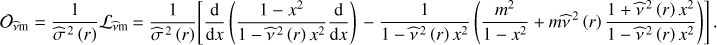 Mathematical equation: $ {{\cal O}_{\hat \nu {\rm{m}}}} = \frac{1}{{{{\hat \sigma }^{{\kern 1pt} 2}}\left( r \right)}}{{\cal L}_{\hat \nu {\rm{m}}}} = \frac{1}{{{{\hat \sigma }^{{\kern 1pt} 2}}\left( r \right)}}\left[ {\frac{{\rm{d}}}{{{\rm{d}}x}}\left( {\frac{{1 - {x^2}}}{{1 - {{\hat \nu }^{{\kern 1pt} 2}}\left( r \right){x^2}}}\frac{{\rm{d}}}{{{\rm{d}}x}}} \right) - \frac{1}{{1 - {{\hat \nu }^{{\kern 1pt} 2}}\left( r \right){x^2}}}\left( {\frac{{{m^2}}}{{1 - {x^2}}} + m{{\hat \nu }^{{\kern 1pt} 2}}\left( r \right)\frac{{1 + {{\hat \nu }^{{\kern 1pt} 2}}\left( r \right){x^2}}}{{1 - {{\hat \nu }^{{\kern 1pt} 2}}\left( r \right){x^2}}}} \right)} \right]{\mkern 1mu} .\ $