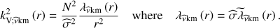Mathematical equation: $ \begin{aligned} k_{\mathrm{V};{\widehat{\nu }}\mathrm{km}}^{2}\left(r\right)=\frac{N^2}{{\widehat{\sigma }}^2}\frac{\lambda _{{\widehat{\nu }}\mathrm{km}}\left(r\right)}{r^2}\quad \mathrm{where}\quad \lambda _{{\widehat{\nu }}\mathrm{km}}\left(r\right)={\widehat{\sigma }}{\widetilde{\lambda }}_{{\widehat{\nu }}\mathrm{km}}\left(r\right). \end{aligned} $
