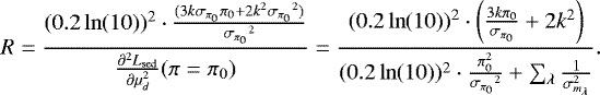 Mathematical equation: \begin{equation*} R = \frac{(0.2\ln(10))^{2} \cdot \frac{(3 k {{\sigma_{\pi_0}}} \pi_0 + 2 k^2 {{\sigma_{\pi_0}}}^2)}{{{\sigma_{\pi_0}}}^2}}{{{\frac{\partial^2 L_{\mathrm{sed}}}{\partial \mu_d^2}}}(\pi=\pi_0)} = \frac{(0.2\ln(10))^2 \cdot \left(\frac{3 k \pi_0}{{{\sigma_{\pi_0}}}} + 2 k^2\right)} {(0.2\ln(10))^{2} \cdot \frac{\pi_0^2 }{{{\sigma_{\pi_0}}}^2} +\sum_{\lambda} \frac{1}{\sigma_{m_{\lambda}}^2}}.\end{equation*}
