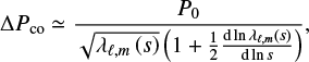 Mathematical equation: $$ \begin{equation} \Delta P_\mathrm{co}\simeq\frac{P_0}{\sqrt{\lambda_{\ell,m}\left(s\right)}\left(1+ \frac{1}{2} \frac{\mathrm{d}\ln\lambda_{\ell,m}\left(s\right)}{\mathrm{d}\ln s}\right)}, \end{equation} $$