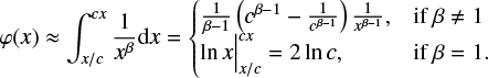 Mathematical equation: $$ \begin{equation} \varphi(x)\approx \int_{x/c}^{cx} \frac{1}{x^{\beta}}{\rm d}x= \begin{cases} \frac{1}{\beta-1}\left( c^{\beta-1}-\frac{1}{c^{\beta-1}} \right)\frac{1}{x^{\beta-1}} ,&\text{if $\beta\ne 1$} \\ \ln x\Big|_{x/c}^{cx}=2\ln c,&\text{if $\beta=1$}. \end{cases}\end{equation} $$