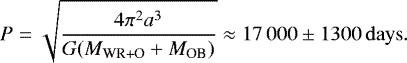 Mathematical equation: \begin{equation*} P = \sqrt{\frac{4\pi^2a^3}{G (M_{\textrm{WR+O}}+M_{\textrm{OB}})}} \approx 17\,000\pm1300\,\rm{days}. \end{equation*}