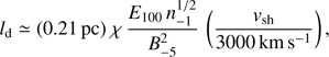 Mathematical equation: $${l_{\rm{d}}} \simeq \left( {0.21{\mkern 1mu} {\rm{ pc}}} \right)\chi {\mkern 1mu} {{{E_{{\rm{100}}}}{\mkern 1mu} n_{ - {\rm{1}}}^{1/2}} \over {B_{ - {\rm{5}}}^2}}{\mkern 1mu} \left( {{{{v_{{\rm{sh}}}}} \over {3000{\mkern 1mu} {\rm{km}}{\mkern 1mu} {{\rm{s}}^{ - {\rm{1}}}}}}} \right),$$