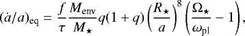 Mathematical equation: \begin{equation*} (\dot{a}/a)_{\textrm{eq}}=\frac{f}{\tau}\frac{M_{\textrm{env}}}{M_{\star}}q(1+q) \left( \frac{R_{\star}}{a}\right)^{8}\left( \frac{\mathrm{\Omega}_{\star}}{\omega_{\textrm{pl}}}-1\right),\end{equation*}