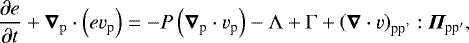 Mathematical equation: \begin{equation*} \frac{\partial e}{\partial t}+\bm{\nabla}_{\mathrm{p}}\cdot\left(e v_{\textrm{p}}\right)=-P\left(\bm{\nabla}_{\textrm{p}} \cdot v_{\textrm{p}}\right)-\mathrm{\Lambda}+\mathrm{\Gamma}+\left(\bm{\nabla} \cdot v\right)_{\textrm{pp'}}: \bm{\Pi}_{\textrm{pp}'},\end{equation*}