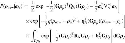 Mathematical equation: $$ \begin{aligned} P(\rho _{\mathrm{new} }| {\boldsymbol{a}}_{N})&\,=\, \frac{1}{Z} \exp \left[-\frac{1}{2}(\mathbf{G }\boldsymbol{\rho }_{\mu })^\mathsf T \mathbf{Q }_{ N }(\mathbf{G }\boldsymbol{\rho }_{\mu }) -\frac{1}{2}{\boldsymbol{a}}_{N}^\mathsf T {\mathrm{V} }_{ N }^{-1}{\boldsymbol{a}}_{N}\right] \nonumber \\&\quad \;\!\times \!\,\exp \left[-\frac{1}{2}q(\rho _{\mathrm{new} }- {\rho }_{\mu })^2 + \mathbf{q }_{ N }^\mathsf T (\mathbf{G }\boldsymbol{\rho }_{\mu })(\rho _{\mathrm{new} }- {\rho }_{\mu }) \right] \nonumber \\&\quad \;\!\times \!\,\int _{\mathbf{G }{\boldsymbol{\rho }}_{ J }} \exp \left[-\frac{1}{2}(\mathbf{G }{\boldsymbol{\rho }}_{ J })^\mathsf T \mathbf{R }_{ N }\mathbf{G }{\boldsymbol{\rho }}_{ J }+ \mathbf{b }_{ N }^\mathsf T \mathbf{G }{\boldsymbol{\rho }}_{ J }\right] \mathrm{d}\mathbf{G }{\boldsymbol{\rho }}_{ J } \end{aligned} $$