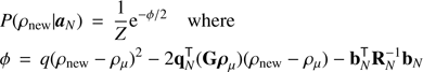 Mathematical equation: $$ \begin{aligned}&P(\rho _{\mathrm{new} }| {\boldsymbol{a}}_{N}) \,=\, \frac{1}{Z} \mathrm{e}^{-\phi /2} \mathrm{where} \nonumber \\&\phi \,=\, q(\rho _{\mathrm{new} }- {\rho }_{\mu })^2 - 2 \mathbf{q }_{ N }^\mathsf T (\mathbf{G }\boldsymbol{\rho }_{\mu })(\rho _{\mathrm{new} }- {\rho }_{\mu }) - \mathbf{b }_{ N }^\mathsf T \mathbf{R }_{ N }^{-1}\mathbf{b }_{ N } \end{aligned} $$