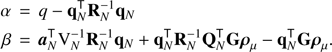 Mathematical equation: $$ \begin{aligned} \alpha \,&=\, q - \mathbf{q }_{ N }^\mathsf T \mathbf{R }_{ N }^{-1}\mathbf{q }_{ N }\nonumber \\ \beta \,&=\, {{\boldsymbol{a}}_{N}^\mathsf T {\mathrm{V} }_{ N }^{-1}\mathbf{R }_{ N }^{-1}\mathbf{q }_{ N }+ \mathbf{q }_{ N }^\mathsf T \mathbf{R }_{ N }^{-1}\mathbf{Q }_{ N }^\mathsf T \mathbf{G }\boldsymbol{\rho }_{\mu }- \mathbf{q }_{ N }^\mathsf T \mathbf{G }\boldsymbol{\rho }_{\mu }}. \end{aligned} $$