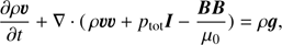 Mathematical equation: $$ \begin{aligned}&\frac{\partial \rho \boldsymbol{v}}{\partial t} + \nabla \cdot (\,\rho \boldsymbol{v} \boldsymbol{v} + p_{\rm tot} \boldsymbol{I} - \frac{\boldsymbol{BB}}{\mu _0}) = \rho \boldsymbol{g}, \end{aligned} $$