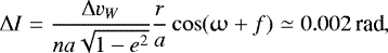 Mathematical equation: \begin{equation*} {\mathrm{\Delta}} I = {{\mathrm{\Delta}} v_W\over na\sqrt{1-e^2}} {r\over a} \cos(\upomega+f) \simeq 0.002\,\textrm{rad}, \end{equation*}