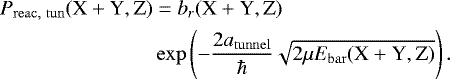 Mathematical equation: \begin{equation*} \begin{split} P_{\mathrm{reac,\ tun}}({\textrm{X} + \textrm{Y}}, \textrm{Z}) &= b_r({\textrm{X} + \textrm{Y}}, \textrm{Z}) \\ &\exp\left(-\frac{2 a_{\mathrm{tunnel}}}{\hbar}\sqrt{2\mu E_{\mathrm{bar}}({\textrm{X} + \textrm{Y}}, \textrm{Z})}\right). \end{split} \end{equation*}