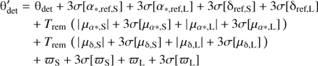 Mathematical equation: $$ \mathrm\theta_\text{det}^'={\mathrm\theta}_\text{det}+3\sigma{\lbrack\alpha_{\ast,\text{ref,S}}\rbrack}+3\sigma{\lbrack\alpha_{\ast,\text{ref,L}}\rbrack}+3\sigma{\lbrack{\mathrm\delta}_{\ast,\text{ref,S}}\rbrack}+3\sigma{\lbrack{\mathrm\delta}_{\ast,\text{ref,L}}\rbrack}+T_\text{rem}{({\vert\mu_{\alpha\ast,\mathrm S}\vert+3\sigma{\lbrack\mu_{\alpha\ast,\mathrm S}\rbrack+\vert\mu_{\alpha\ast,\mathrm L}\vert+3\sigma{\lbrack\mu_{\alpha\ast,\mathrm L}\rbrack}}})}+T_\text{rem}{({\vert\mu_{\mathrm\delta,\mathrm S}\vert}+3\sigma{\lbrack\mu_{\mathrm\delta,\mathrm S}\rbrack+{\vert\mu_{\mathrm\delta,\mathrm L}\vert}+3\sigma{\lbrack\mu_{\mathrm\delta,\mathrm L}\rbrack}}+\varpi_\mathrm S+3\sigma{\lbrack\varpi_\mathrm S\rbrack+\varpi_\mathrm L+3\sigma{\lbrack\varpi_\mathrm L\rbrack}})} $$