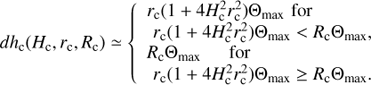 Mathematical equation: $ \begin{aligned} dh_\mathrm{c}(H_\mathrm{c},r_\mathrm{c},R_\mathrm{c}) \simeq \left\{ \begin{array}{llll} r_\mathrm{c} (1 + 4 H_\mathrm{c}^2 r_\mathrm{c}^2) {{\Theta }}_\mathrm{max} \,\, \mathrm {for} \\ \,\, r_\mathrm{c} (1 + 4 H_\mathrm{c}^2 r_\mathrm{c}^2) {{\Theta }}_\mathrm{max} < R_\mathrm{c} {{\Theta }}_\mathrm{max}, \\ R_\mathrm{c} {{\Theta }}_\mathrm{max} \,\,\,\,\,\,\,\,\, \mathrm {for} \\ \,\, r_\mathrm{c} (1 + 4 H_\mathrm{c}^2 r_\mathrm{c}^2) {{\Theta }}_\mathrm{max} \ge R_\mathrm{c} {{\Theta }}_\mathrm{max}. \end{array} \right. \end{aligned} $