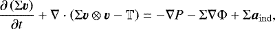 Mathematical equation: \begin{equation*} \frac{\partial\left( \mathrm{\Sigma} \vec{v} \right)}{\partial t} + \nabla \cdot \left( \mathrm{\Sigma} \vec{v} \otimes \vec{v} - \mathbb{T} \right) = - \nabla P - \mathrm{\Sigma} \nabla \mathrm{\Phi} + \mathrm{\Sigma} \vec{a}_{\mathrm{ind}}, \end{equation*}