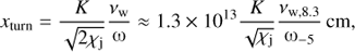 Mathematical equation: $$ \begin{aligned} x_{\rm turn} = \frac{K}{\sqrt{2\chi _{\rm j}}} \frac{\nu _{\rm w}}{\upomega } \approx 1.3\times 10^{13} \frac{K}{\sqrt{\chi _{\rm j}}} \frac{\nu _{\mathrm{w},8.3}}{\upomega _{-5}}\,\mathrm{cm}, \end{aligned} $$
