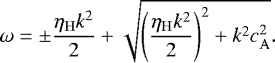 \begin{equation*}\omega = \pm \frac{\eta_{\mathrm{H}} k^2}{2} &#x002B; \sqrt{\left(\frac{\eta_{\mathrm{H}} k^2}{2}\right)^2 &#x002B; k^2c_{\mathrm{A}}^2}. \end{equation*}