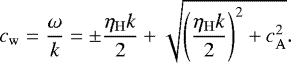 \begin{equation*} c_{\mathrm{w}} = \frac{\omega}{k} = \pm \frac{\eta_{\mathrm{H}} k}{2} &#x002B; \sqrt{\left(\frac{\eta_{\mathrm{H}} k}{2}\right)^2 &#x002B; c_{\mathrm{A}}^2}.\end{equation*}