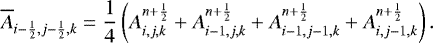 \begin{equation*} \overline{A}_{i-\frac{1}{2},j-\frac{1}{2},k} = \frac{1}{4}\left(A^{n&#x002B;\frac{1}{2}}_{i,j,k}&#x002B;A^{n&#x002B;\frac{1}{2}}_{i-1,j,k}&#x002B;A^{n&#x002B;\frac{1}{2}}_{i-1,j-1,k}&#x002B;A^{n&#x002B;\frac{1}{2}}_{i,j-1,k}\right).\end{equation*}