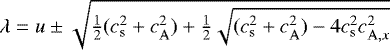 $\lambda = u \pm \sqrt{\frac{1}{2}(c_{\mathrm{s}}^2&#x002B;c_{\mathrm{A}}^2) &#x002B; \frac{1}{2}\sqrt{(c_{\mathrm{s}}^2&#x002B;c_{\mathrm{A}}^2)-4c_{\mathrm{s}}^2 c_{\mathrm{A},x}^2}}$