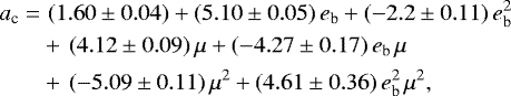 \begin{align*} a_{\textrm{c}} = &\,\,(1.60 \pm 0.04) &#x002B; (5.10 \pm 0.05)\,e_{\textrm{b}} &#x002B; ( -2.2 \pm 0.11)\,e_{\textrm{b}}^{2} \notag \\ & &#x002B; \,(4.12 \pm 0.09)\,\mu &#x002B; ( -4.27 \pm 0.17)\,e_{\textrm{b}}\,\mu \notag \\ & &#x002B; \,( -5.09 \pm 0.11)\,\mu^{2} &#x002B; (4.61 \pm 0.36)\,e_{\textrm{b}}^{2}\,\mu^{2}, \end{align*}